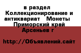  в раздел : Коллекционирование и антиквариат » Монеты . Приморский край,Арсеньев г.